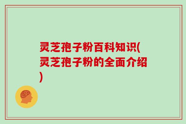 灵芝孢子粉百科知识(灵芝孢子粉的全面介绍)