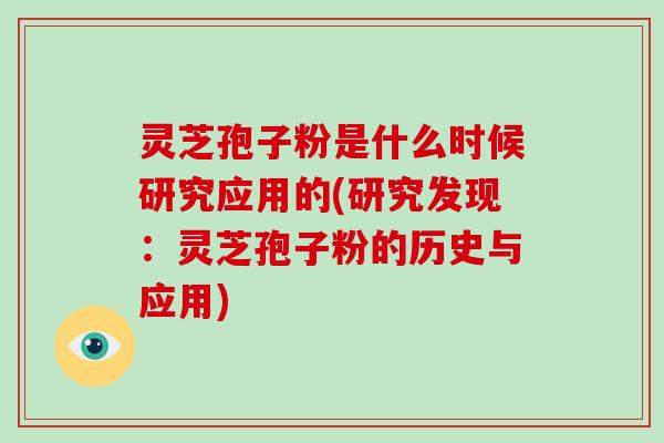 灵芝孢子粉是什么时候研究应用的(研究发现：灵芝孢子粉的历史与应用)