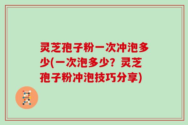 灵芝孢子粉一次冲泡多少(一次泡多少？灵芝孢子粉冲泡技巧分享)