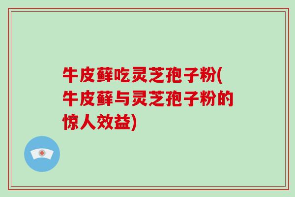 牛皮藓吃灵芝孢子粉(牛皮藓与灵芝孢子粉的惊人效益)-第1张图片-灵芝大师 牛皮藓吃灵芝孢子粉(牛皮藓与灵芝孢子粉的惊人效益)-第1张图片-灵芝大师