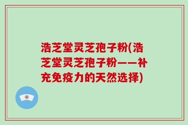 浩芝堂灵芝孢子粉(浩芝堂灵芝孢子粉——补充免疫力的天然选择)-第1张图片-灵芝大师