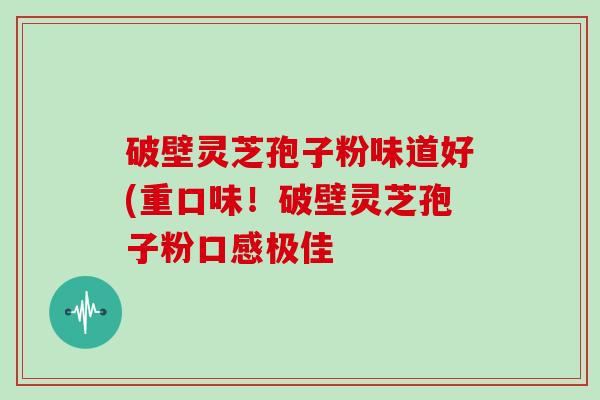 破壁灵芝孢子粉味道好(重口味！破壁灵芝孢子粉口感极佳
