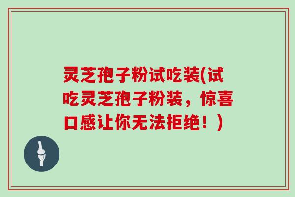灵芝孢子粉试吃装(试吃灵芝孢子粉装，惊喜口感让你无法拒绝！)