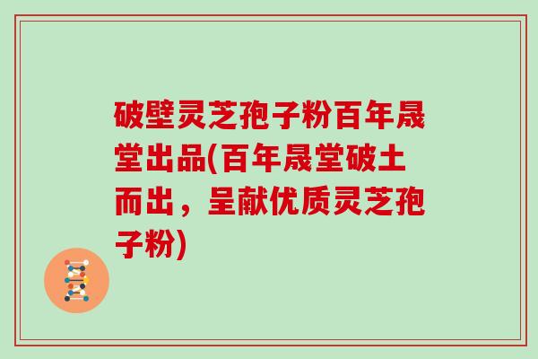 破壁灵芝孢子粉百年晟堂出品(百年晟堂破土而出，呈献优质灵芝孢子粉)