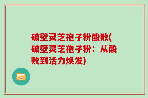 破壁灵芝孢子粉酸败(破壁灵芝孢子粉：从酸败到活力焕发)