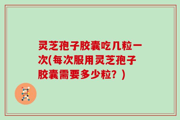 灵芝孢子胶囊吃几粒一次(每次服用灵芝孢子胶囊需要多少粒？)