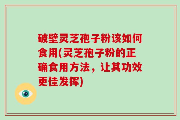破壁灵芝孢子粉该如何食用(灵芝孢子粉的正确食用方法，让其功效更佳发挥)