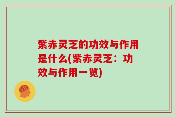 紫赤灵芝的功效与作用是什么(紫赤灵芝：功效与作用一览)