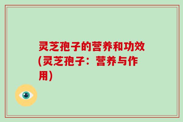 灵芝孢子的营养和功效(灵芝孢子：营养与作用)