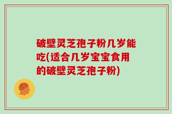 破壁灵芝孢子粉几岁能吃(适合几岁宝宝食用的破壁灵芝孢子粉)