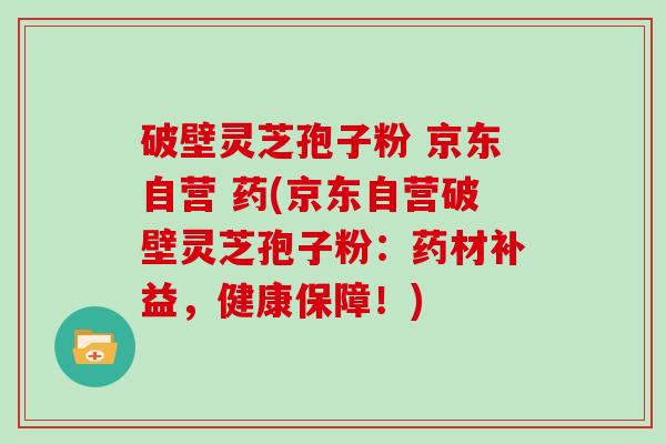 破壁灵芝孢子粉 京东自营 药(京东自营破壁灵芝孢子粉：药材补益，健康保障！)
