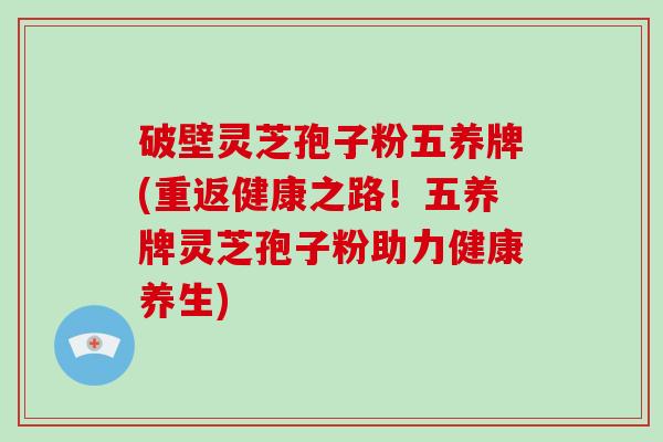 破壁灵芝孢子粉五养牌(重返健康之路！五养牌灵芝孢子粉助力健康养生)