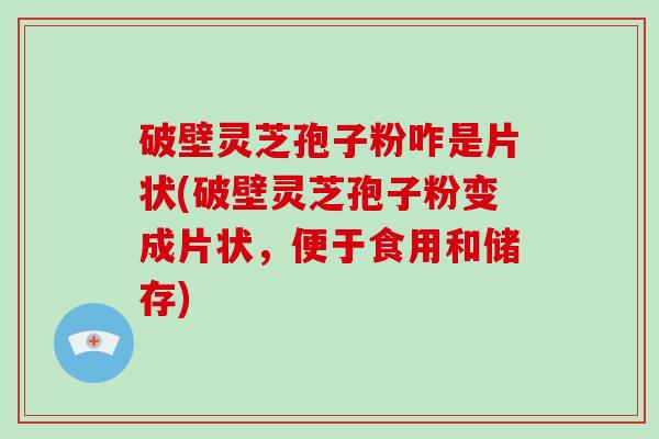 破壁灵芝孢子粉咋是片状(破壁灵芝孢子粉变成片状，便于食用和储存)