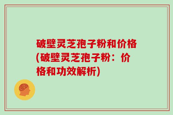 破壁灵芝孢子粉和价格(破壁灵芝孢子粉：价格和功效解析)
