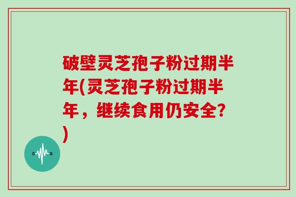 破壁灵芝孢子粉过期半年(灵芝孢子粉过期半年,继续食用仍安全?)-第1张图片-灵芝大师 破壁灵芝孢子粉过期半年(灵芝孢子粉过期半年,继续食用仍安全?)-第1张图片-灵芝大师