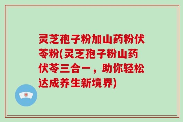 灵芝孢子粉加山药粉伏苓粉(灵芝孢子粉山药伏苓三合一,助你轻松达成养生新境界)-第1张图片-灵芝大师 灵芝孢子粉加山药粉伏苓粉(灵芝孢子粉山药伏苓三合一,助你轻松达成养生新境界)-第1张图片-灵芝大师