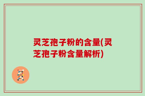 灵芝孢子粉的含量(灵芝孢子粉含量解析)