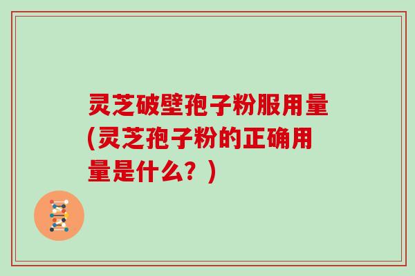 灵芝破壁孢子粉服用量(灵芝孢子粉的正确用量是什么？)