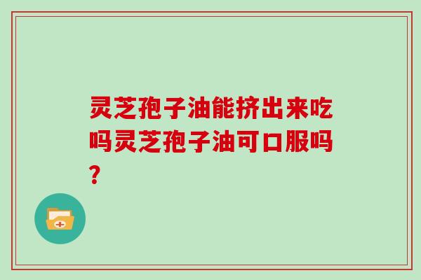 灵芝孢子油能挤出来吃吗灵芝孢子油可口服吗？