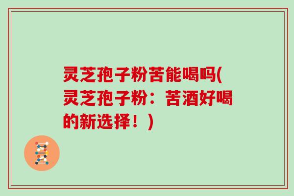 灵芝孢子粉苦能喝吗(灵芝孢子粉：苦酒好喝的新选择！)