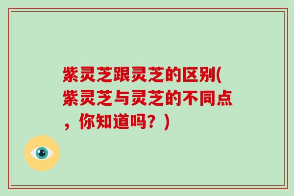 紫灵芝跟灵芝的区别(紫灵芝与灵芝的不同点，你知道吗？)