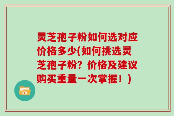 灵芝孢子粉如何选对应价格多少(如何挑选灵芝孢子粉？价格及建议购买重量一次掌握！)