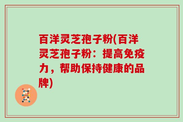 百洋灵芝孢子粉(百洋灵芝孢子粉：提高免疫力，帮助保持健康的品牌)