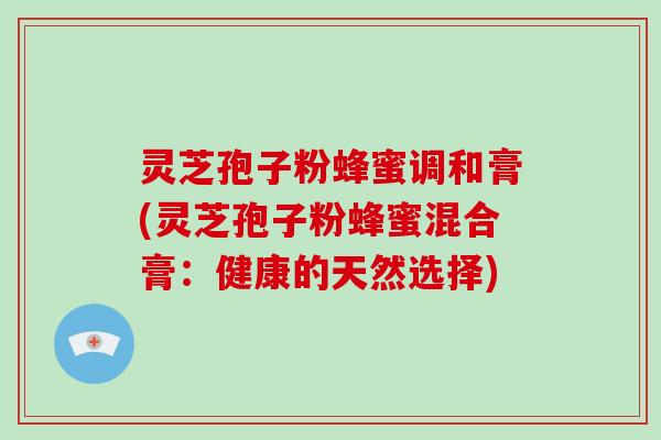 灵芝孢子粉蜂蜜调和膏(灵芝孢子粉蜂蜜混合膏:健康的天然选择)-第1张图片-灵芝大师 灵芝孢子粉蜂蜜调和膏(灵芝孢子粉蜂蜜混合膏:健康的天然选择)-第1张图片-灵芝大师