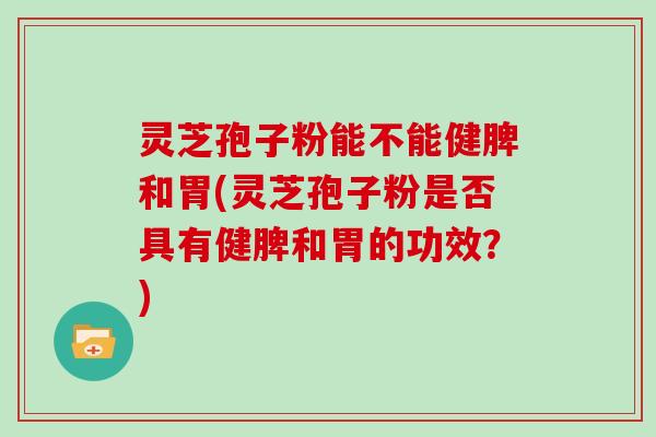 灵芝孢子粉能不能健脾和胃(灵芝孢子粉是否具有健脾和胃的功效？)