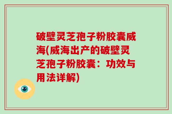 破壁灵芝孢子粉胶囊威海(威海出产的破壁灵芝孢子粉胶囊:功效与用法详解)-第1张图片-灵芝大师 破壁灵芝孢子粉胶囊威海(威海出产的破壁灵芝孢子粉胶囊:功效与用法详解)-第1张图片-灵芝大师