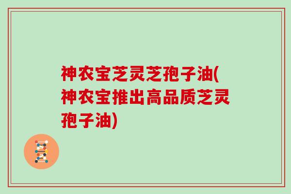 神农宝芝灵芝孢子油(神农宝推出高品质芝灵孢子油)