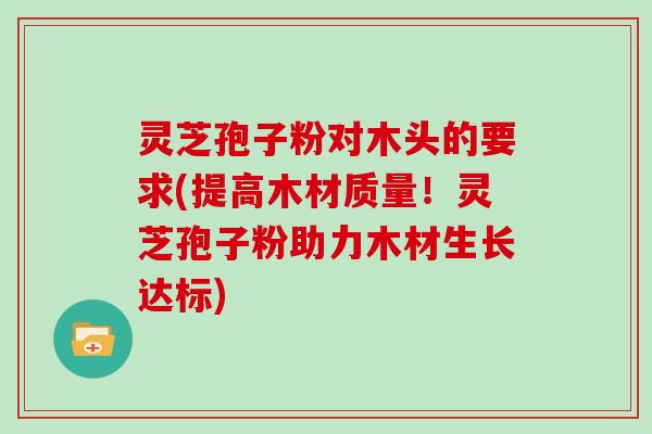 灵芝孢子粉对木头的要求(提高木材质量！灵芝孢子粉助力木材生长达标)