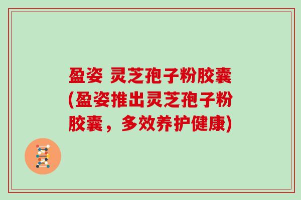 盈姿 灵芝孢子粉胶囊(盈姿推出灵芝孢子粉胶囊，多效养护健康)