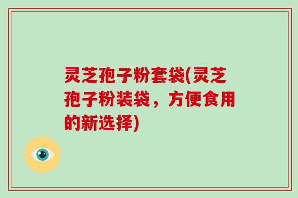 灵芝孢子粉套袋(灵芝孢子粉装袋，方便食用的新选择)