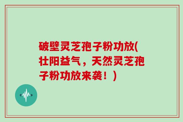 破壁灵芝孢子粉功放(壮阳益气，天然灵芝孢子粉功放来袭！)