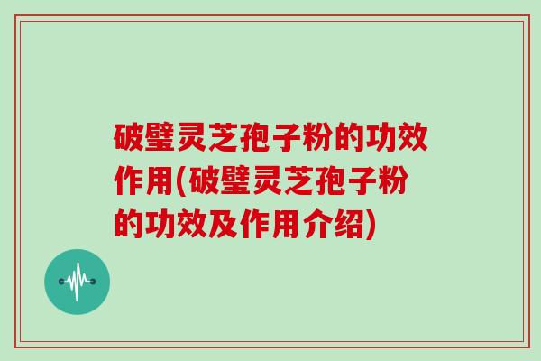 破璧灵芝孢子粉的功效作用(破璧灵芝孢子粉的功效及作用介绍)