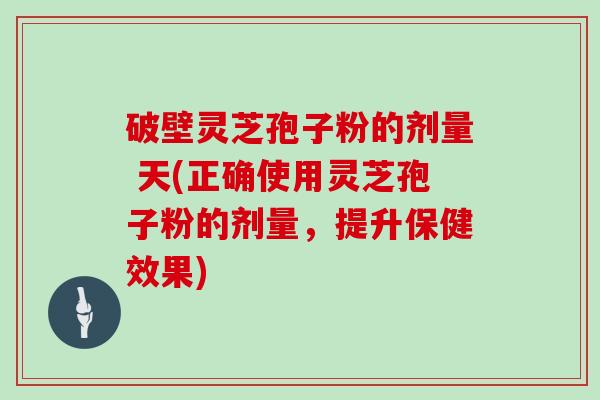 破壁灵芝孢子粉的剂量 天(正确使用灵芝孢子粉的剂量，提升保健效果)