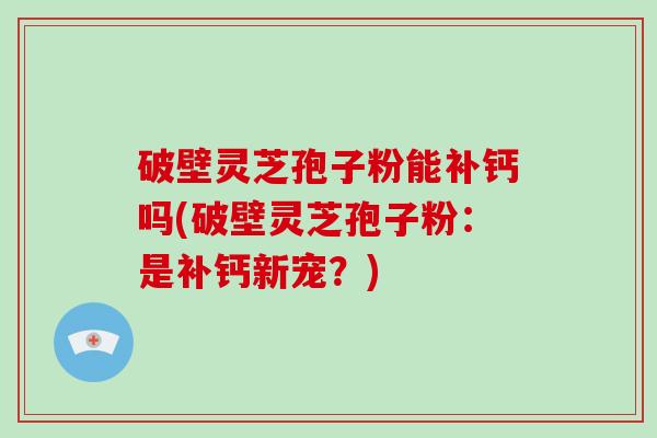 破壁灵芝孢子粉能补钙吗(破壁灵芝孢子粉:是补钙新宠?)-第1张图片-灵芝大师 破壁灵芝孢子粉能补钙吗(破壁灵芝孢子粉:是补钙新宠?)-第1张图片-灵芝大师