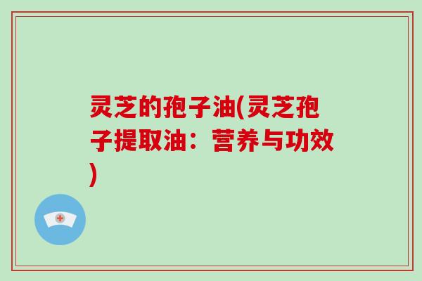 灵芝的孢子油(灵芝孢子提取油:营养与功效)-第1张图片-灵芝大师 灵芝的孢子油(灵芝孢子提取油:营养与功效)-第1张图片-灵芝大师
