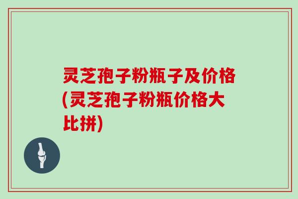 灵芝孢子粉瓶子及价格(灵芝孢子粉瓶价格大比拼)