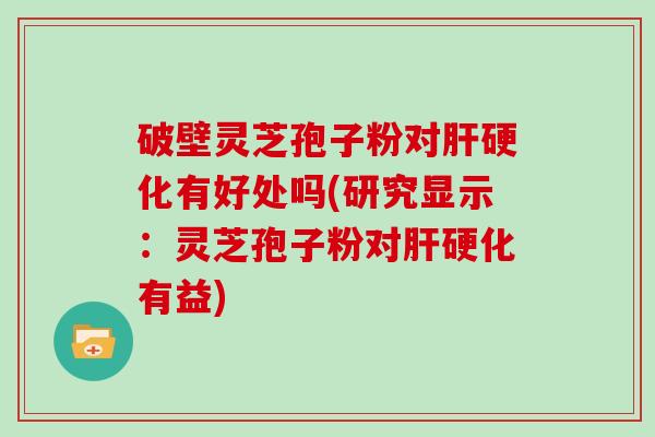 破壁灵芝孢子粉对肝硬化有好处吗(研究显示：灵芝孢子粉对肝硬化有益)