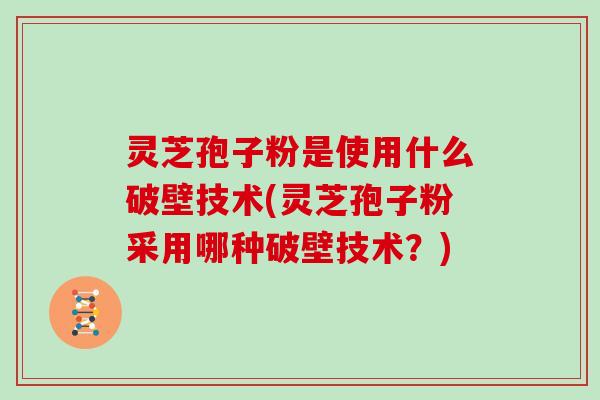 灵芝孢子粉是使用什么破壁技术(灵芝孢子粉采用哪种破壁技术？)