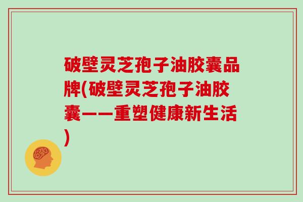破壁灵芝孢子油胶囊品牌(破壁灵芝孢子油胶囊——重塑健康新生活)