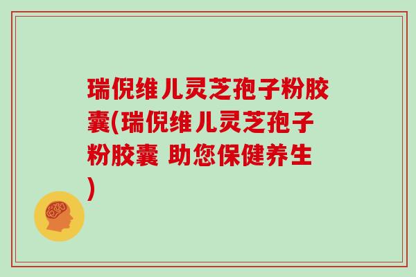 瑞倪维儿灵芝孢子粉胶囊(瑞倪维儿灵芝孢子粉胶囊 助您保健养生)