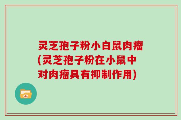 灵芝孢子粉小白鼠肉瘤(灵芝孢子粉在小鼠中对肉瘤具有抑制作用)