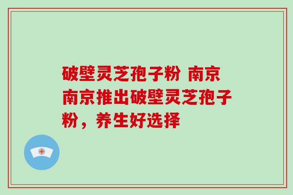 破壁灵芝孢子粉 南京南京推出破壁灵芝孢子粉,养生好选择-第1张图片-灵芝大师 破壁灵芝孢子粉 南京南京推出破壁灵芝孢子粉,养生好选择-第1张图片-灵芝大师
