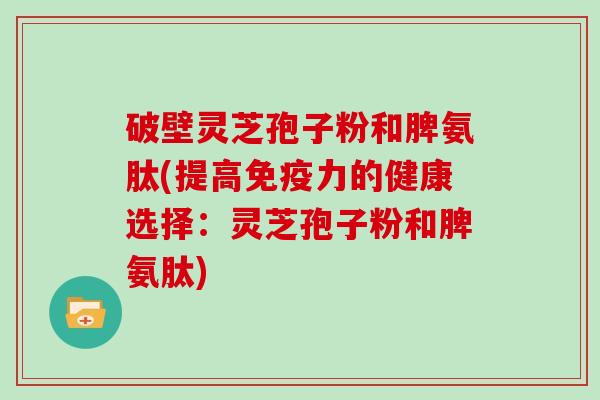 破壁灵芝孢子粉和脾氨肽(提高免疫力的健康选择：灵芝孢子粉和脾氨肽)
