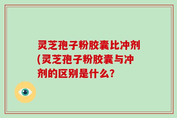 灵芝孢子粉胶囊比冲剂(灵芝孢子粉胶囊与冲剂的区别是什么？