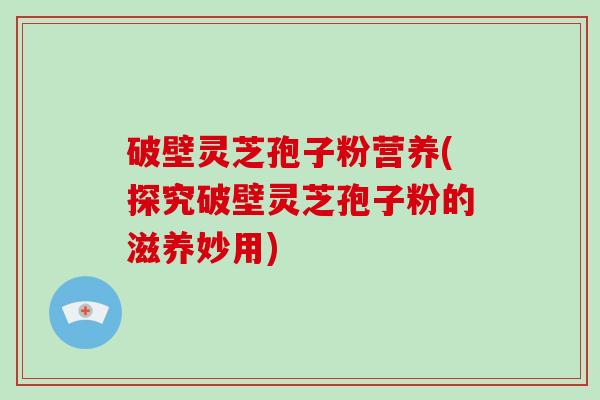 破壁灵芝孢子粉营养(探究破壁灵芝孢子粉的滋养妙用)