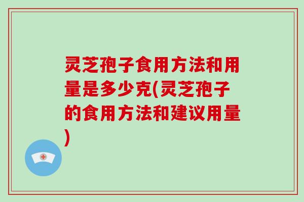 灵芝孢子食用方法和用量是多少克(灵芝孢子的食用方法和建议用量)